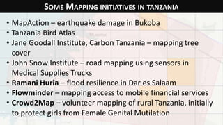 SOME MAPPING INITIATIVES IN TANZANIA
• MapAction – earthquake damage in Bukoba
• Tanzania Bird Atlas
• Jane Goodall Instit...