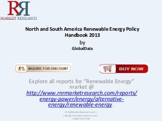 North and South America Renewable Energy Policy
Handbook 2013
by
GlobalData
Explore all reports for “Renewable Energy”
market @
http://www.rnrmarketresearch.com/reports/
energy-power/energy/alternative-
energy/renewable-energy .
© RnRMarketResearch.com ;
sales@rnrmarketresearch.com ;
+1 888 391 5441
 