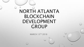 NORTH ATLANTA
BLOCKCHAIN
DEVELOPMENT
GROUP
MARCH 13TH 2018
 