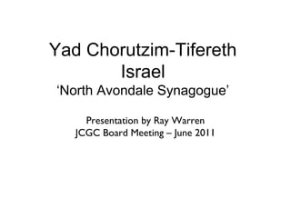Yad Chorutzim-Tifereth
Israel
‘North Avondale Synagogue’
Presentation by Ray Warren
JCGC Board Meeting – June 2011
 