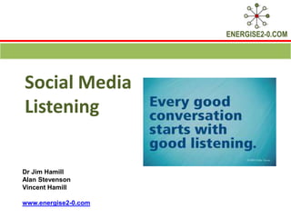 ENERGISE2-0.COM




Social Media
Listening


Dr Jim Hamill
Alan Stevenson
Vincent Hamill

www.energise2-0.com
 
