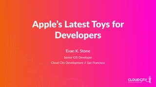 Apple’s Latest Toys for
Developers
Evan K. Stone
Senior iOS Developer
Cloud City Development // San Francisco
 