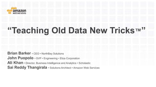 “Teaching Old Data New Tricks™”
Brian Barker • CEO • NorthBay Solutions
John Puopolo • SVP • Engineering • Eliza Corporation
Ali Khan • Director, Business Intelligence and Analytics • Scholastic
Sai Reddy Thangirala • Solutions Architect • Amazon Web Services
 