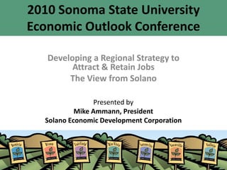 2010 Sonoma State University
Economic Outlook Conference

   Developing a Regional Strategy to
         Attract & Retain Jobs
        The View from Solano

                 Presented by
           Mike Ammann, President
  Solano Economic Development Corporation
 