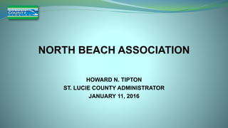 NORTH BEACH ASSOCIATION
HOWARD N. TIPTON
ST. LUCIE COUNTY ADMINISTRATOR
JANUARY 11, 2016
 