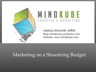 Marketing on a Shoestring Budget Melissa Stockstill, MIRM Blog: MindKube.wordpress.com Website: www.MindKube.com 