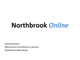 Northbrook Online Gwyneth Stupar Web Services and Reference Librarian Northbrook Public Library 