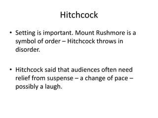 Hitchcock
• Setting is important. Mount Rushmore is a
symbol of order – Hitchcock throws in
disorder.
• Hitchcock said that audiences often need
relief from suspense – a change of pace –
possibly a laugh.
 