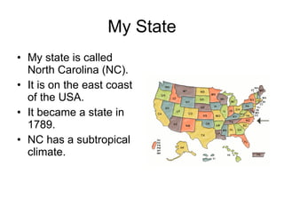 My State My state is called North Carolina (NC). It is on the east coast of the USA. It became a state in 1789. NC has a subtropical climate.  