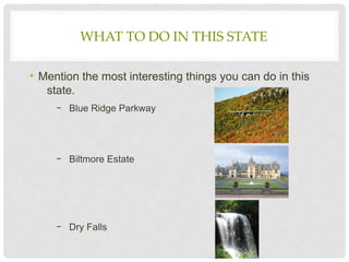 WHAT TO DO IN THIS STATE
• Mention the most interesting things you can do in this
state.
– Blue Ridge Parkway
– Biltmore Estate
– Dry Falls
4
 