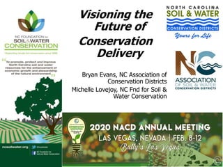 Visioning the
Future of
Conservation
Delivery
Bryan Evans, NC Association of
Conservation Districts
Michelle Lovejoy, NC Fnd for Soil &
Water Conservation
 