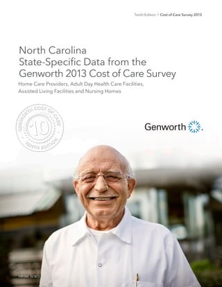 Tenth Edition l Cost of Care Survey 2013
118928NC 03/18/13
Home Care Providers, Adult Day Health Care Facilities,
Assisted Living Facilities and Nursing Homes
North Carolina
State-Specific Data from the
Genworth 2013 Cost of Care Survey
 