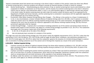 64
beyond a reasonable doubt that alcohol was remaining in the driver’s body in violation of this section unless the driver was offered
an alcohol screening test or chemical analysis and refused to provide all required samples of breath or blood for analysis.
(b2) Alcohol Screening Test. – Notwithstanding any other provision of law, an alcohol screening test may be administered to a driver
suspected of violation of subsection (a) of this section, and the results of an alcohol screening test or the driver’s refusal to
submit may be used by a law enforcement ofﬁcer, a court, or an administrative agency in determining if alcohol was present
in the driver’s body. No alcohol screening tests are valid under this section unless the device used is one approved by the
Department of Health and Human Services, and the screening test is conducted in accordance with the applicable regulations
of the Department as to its manner and use.
(c) Punishment; Effect When Impaired Driving Offense Also Charged. – The offense in this section is a Class 2 misdemeanor. It
is not, in any circumstances, a lesser included offense of impaired driving under G.S. 20-138.1, but if a person is convicted
under this section and of an offense involving impaired driving arising out of the same transaction, the aggregate punishment
imposed by the court may not exceed the maximum applicable to the offense involving impaired driving, and any minimum
punishment applicable shall be imposed.
(d) Limited Driving Privilege. – A person who is convicted of violating subsection (a) of this section and whose drivers license is
revoked solely based on that conviction may apply for a limited driving privilege as provided in G.S. 20-179.3. This subsection
shall apply only if the person meets both of the following requirements:
(1) Is 18, 19, or 20 years old on the date of the offense.
(2) Has not previously been convicted of a violation of this section.
The judge may issue the limited driving privilege only if the person meets the eligibility requirements of G.S. 20-179.3, other than the
requirement in G.S. 20-179.3(b)(1)c. G.S. 20-179.3(e) shall not apply. All other terms, conditions, and restrictions provided for in
G.S. 20-179.3 shall apply. G.S. 20-179.3, rather than this subsection, governs the issuance of a limited driving privilege to a person
who is convicted of violating subsection (a) of this section and of driving while impaired as a result of the same transaction.
§ 20-138.5. Habitual impaired driving.
(a) A person commits the offense of habitual impaired driving if he drives while impaired as deﬁned in G.S. 20-138.1 and has
been convicted of three or more offenses involving impaired driving as deﬁned in G.S. 20-4.01(24a) within 10 years of the
date of this offense.
(b) A person convicted of violating this section shall be punished as a Class F felon and shall be sentenced to a minimum active
term of not less than 12 months of imprisonment, which shall not be suspended. Sentences imposed under this subsection
shall run consecutively with and shall commence at the expiration of any sentence being served.
(c) An offense under this section is an implied consent offense subject to the provisions of G.S. 20-16.2. The provisions of G.S.
20-139.1 shall apply to an offense committed under this section.
 