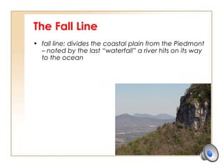 The Fall Line
• fall line: divides the coastal plain from the Piedmont
– noted by the last “waterfall” a river hits on its way
to the ocean
 
