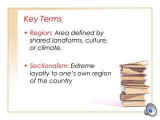 Key Terms
• Region: Area defined by
shared landforms, culture,
or climate.
• Sectionalism: Extreme
loyalty to one’s own region
of the country
 