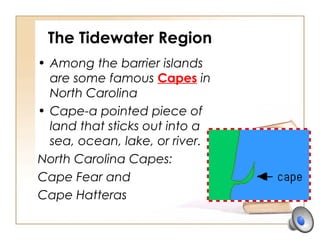 The Tidewater Region
• Among the barrier islands
are some famous Capes in
North Carolina
• Cape-a pointed piece of
land that sticks out into a
sea, ocean, lake, or river.
North Carolina Capes:
Cape Fear and
Cape Hatteras
 