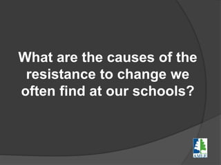 What are the causes of the
resistance to change we
often find at our schools?
 