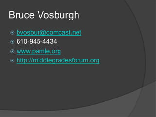 Bruce Vosburgh
 bvosbur@comcast.net
 610-945-4434
 www.pamle.org
 http://middlegradesforum.org
 