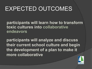 EXPECTED OUTCOMES
participants will learn how to transform
toxic cultures into collaborative
endeavors
participants will analyze and discuss
their current school culture and begin
the development of a plan to make it
more collaborative
 