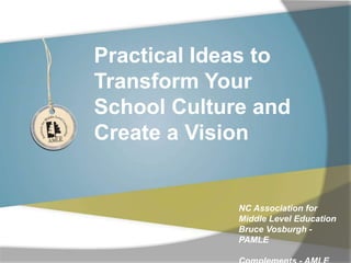 Practical Ideas to
Transform Your
School Culture and
Create a Vision
NC Association for
Middle Level Education
Bruce Vosburgh -
PAMLE
 
