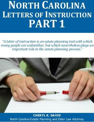 “A letter of instruction is an estate planning tool with which
many people are unfamiliar, but which nevertheless plays an
important role in the estate planning process.”
NORTH CAROLINA
LETTERS OF INSTRUCTION
PART 1
CHERYL K. DAVID
North Carolina Estate Planning and Elder Law Attorney
 