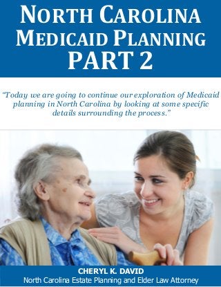 “Today we are going to continue our exploration of Medicaid
planning in North Carolina by looking at some specific
details surrounding the process.”
NORTH CAROLINA
MEDICAID PLANNING
PART 2
CHERYL K. DAVID
North Carolina Estate Planning and Elder Law Attorney
 