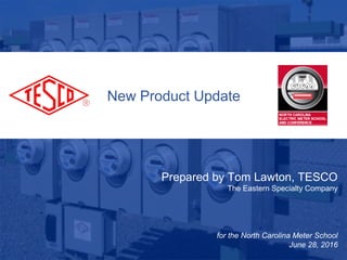New Product Update
Prepared by Tom Lawton, TESCO
The Eastern Specialty Company
for the North Carolina Meter School
June 28, 2016
 