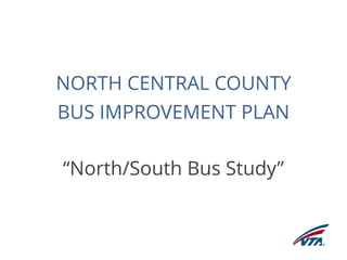 NORTH CENTRAL COUNTY 
BUS IMPROVEMENT PLAN 
“North/South Bus Study” 
 