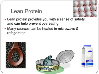 Lean Protein
 Lean protein provides you with a sense of satiety
  and can help prevent overeating.
 Many sources can be heated in microwave &
  refrigerated.
 