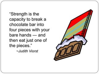 “Strength is the
capacity to break a
chocolate bar into
four pieces with your
bare hands ― and
then eat just one of
the pieces.”
   ~Judith Viorst
 