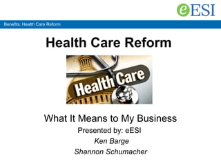 Benefits: Health Care Reform Health Care Reform   What It Means to My Business Presented by: eESI   Ken Barge Shannon Schumacher 