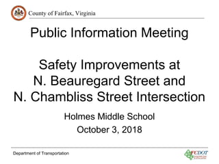 County of Fairfax, Virginia
Department of Transportation
Public Information Meeting
Safety Improvements at
N. Beauregard Street and
N. Chambliss Street Intersection
Holmes Middle School
October 3, 2018
 