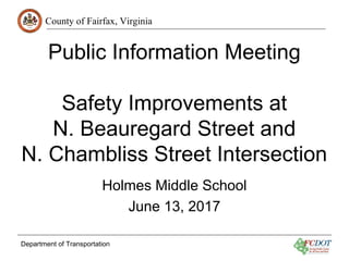 County of Fairfax, Virginia
Department of Transportation
Public Information Meeting
Safety Improvements at
N. Beauregard Street and
N. Chambliss Street Intersection
Holmes Middle School
June 13, 2017
 