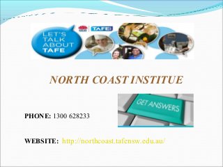 NORTH COAST INSTITUE
PHONE: 1300 628233
WEBSITE: http://northcoast.tafensw.edu.au/

 