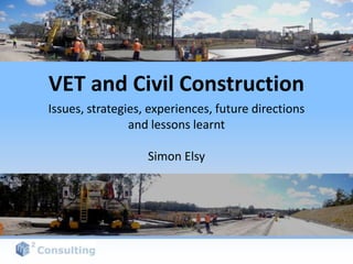 VET and Civil Construction
Issues, strategies, experiences, future directions
                and lessons learnt

                   Simon Elsy
 