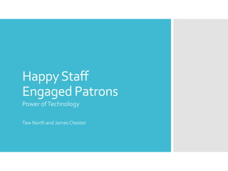 HappyStaff
Engaged Patrons
Power ofTechnology
Taw North and JamesChester
 