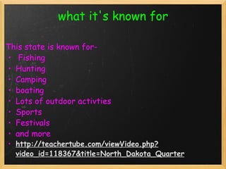 what it's known for This state is known for-    Fishing Hunting  Camping boating  Lots of outdoor activties Sports Festivals and more   http://teachertube.com/viewVideo.php?video_id=118367&title=North_Dakota_Quarter 