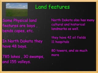                       Land features  Some Physical land features are bays , bends capes, etc.  In North Dakota they have 48 bays.   785 lakes , 30 swamps, and 155 valleys.  North Dakota also has many cultural and historical landmarks as well.  they have 42 oil fields 11 hospitals  80 towers, and so much more 