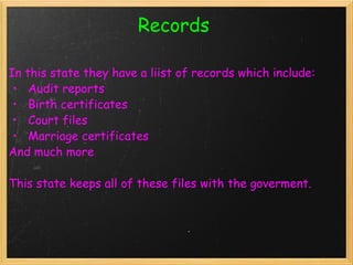 Records  In this state they have a liist of records which include:    Audit reports    Birth certificates    Court files    Marriage certificates  And much more    This state keeps all of these files with the goverment.   