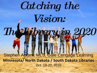 Leah Krevit Rice University The Rest of Us Stephen Abram, MLS, Gale Cengage Learning Minnesota/ North Dakota / South Dakota Libraries Oct. 19-20, 2010 Catching the Vision: The Library in 2020 