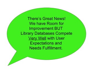 There’s Great News! We have Room for Improvement BUT  Library Databases Compete  Very Well  with User Expectations and  Needs Fulfillment.  