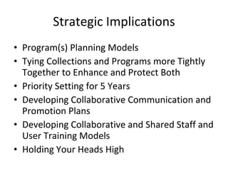 Strategic Implications Program(s) Planning Models Tying Collections and Programs more Tightly Together to Enhance and Protect Both Priority Setting for 5 Years Developing Collaborative Communication and Promotion Plans  Developing Collaborative and Shared Staff and User Training Models Holding Your Heads High 