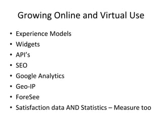 Growing Online and Virtual Use Experience Models Widgets API’s SEO Google Analytics Geo-IP ForeSee Satisfaction data AND Statistics – Measure too 