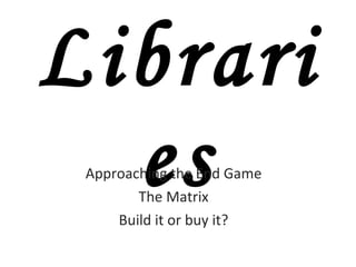 Libraries Approaching the End Game The Matrix Build it or buy it? 