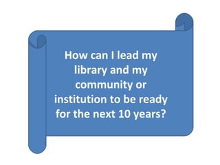 How can I lead my library and my community or institution to be ready for the next 10 years? 