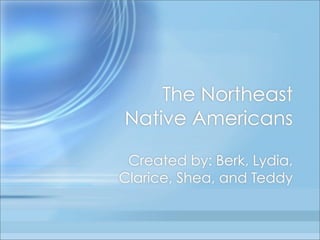 The Northeast
Native Americans

 Created by: Berk, Lydia,
Clarice, Shea, and Teddy
 