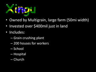 XinguOwned by Multigrain, large farm (50mi width)Invested over $400mil just in landIncludes:Grain crushing plant200 houses for workersSchoolHospitalChurch