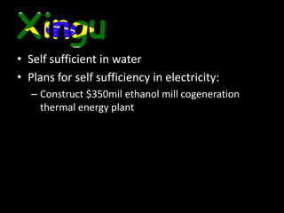 XinguSelf sufficient in waterPlans for self sufficiency in electricity:Construct $350mil ethanol mill cogeneration thermal energy plant