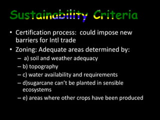 Sustainability CriteriaCertification process:  could impose new barriers for Intl tradeZoning: Adequate areas determined by: a) soil and weather adequacy b) topography c) water availability and requirements d)sugarcane can’t be planted in sensible ecosystems e) areas where other crops have been produced