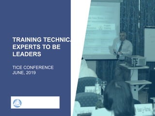 TRAINING TECHNICAL
EXPERTS TO BE
LEADERS
TICE CONFERENCE
JUNE, 2019
 
